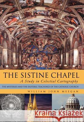 The Sistine Chapel: A Study in Celestial Cartography: The Mysteries and the Esoteric Teachings of the Catholic Church William John Meegan 9781479749492 Xlibris - książka