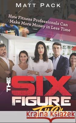 The Six Figure Fit Pro: How Fitness Professionals Can Make More Money in Less Time Matt Pack 9781798160305 Independently Published - książka