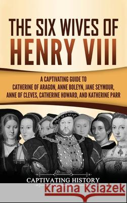 The Six Wives of Henry VIII: A Captivating Guide to Catherine of Aragon, Anne Boleyn, Jane Seymour, Anne of Cleves, Catherine Howard, and Katherine Captivating History 9781647483425 Captivating History - książka