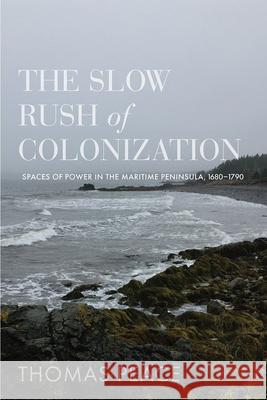The Slow Rush of Colonization: Spaces of Power in the Maritime Peninsula, 1680-1790 Thomas Peace   9780774868341 University of British Columbia Press - książka