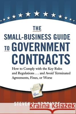 The Small-Business Guide to Government Contracts: How to Comply with the Key Rules and Regulations . . . and Avoid Terminated Agreements, Fines, or Wo Steven J. Koprince 9780814439722 Amacom - książka