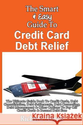 The Smart & Easy Guide To Credit Card Debt Relief: The Ultimate Guide Book To Credit Cards, Debt Consolidation, Debt Settlements, Debt Counseling, Deb Norris, Richard 9781493558216 Createspace - książka