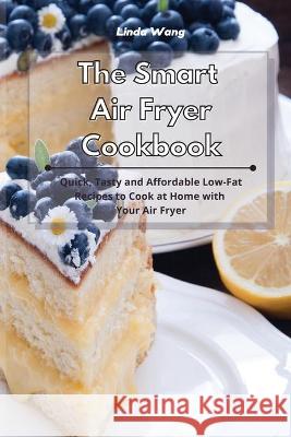 The Smart Air Fryer Cookbook: Quick, Tasty and Affordable Low-Fat Recipes to Cook at Home with Your Air Fryer Linda Wang 9781801934107 Linda Wang - książka