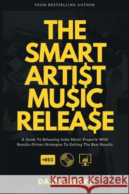 The Smart Artist Music Release: A Guide To Releasing Indie Music Properly With Results-Driven Strategies To Getting The Best Results. Dasha Ware 9781638770657 978-1-63877-65-7 - książka