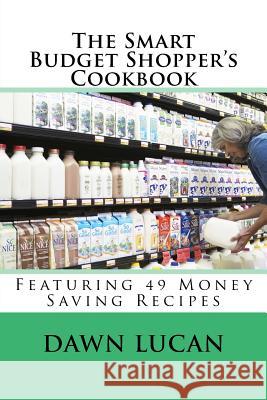 The Smart Budget Shopper's Cookbook: Featuring 49 Money Saving Recipes Dawn Lucan 9781530873333 Createspace Independent Publishing Platform - książka