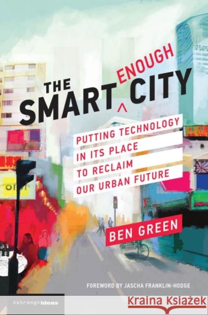 The Smart Enough City: Putting Technology in Its Place to Reclaim Our Urban Future Ben Green Jascha Franklin-Hodge David Weinberger 9780262538961 MIT Press Ltd - książka