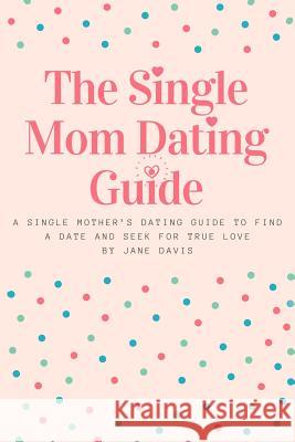 The Smart Single Mom Dating Guide: A Single Mother's Dating Guide to Find a Date and Seek for True Love Jane Davis 9781097216826 Independently Published - książka