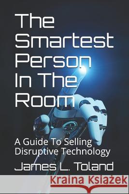 The Smartest Person In The Room: A Guide To Selling Disruptive Technology James L. Toland 9781686363665 Independently Published - książka