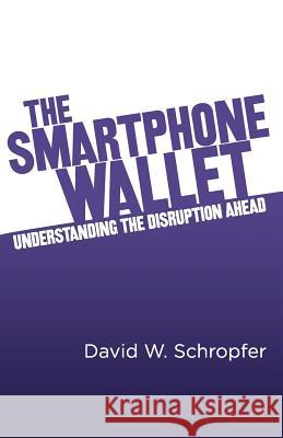 The SmartPhone Wallet: Understanding the Disruption Ahead Schropfer, David W. 9781456429973 Createspace - książka