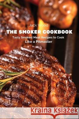 The Smoker Cookbook: Tasty Smoked Meat Recipes to Cook Like a Pitmaster Jack Wood 9781803619194 Eclectic Editions Limited - książka