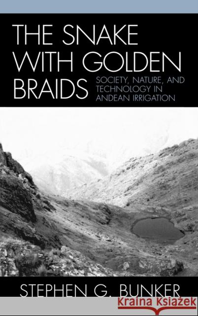 The Snake with Golden Braids: Society, Nature, and Technology in Andean Irrigation Bunker, Stephen G. 9780739111970 Lexington Books - książka