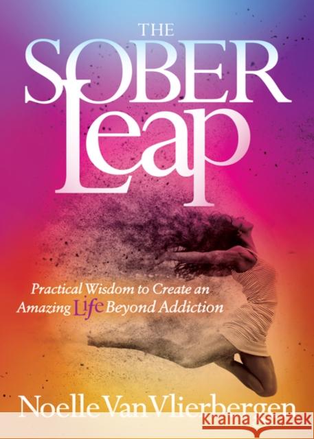The Sober Leap: Practical Wisdom to Create an Amazing Life Beyond Addiction Noelle Van Vlierbergen 9781683507376 Morgan James Publishing - książka