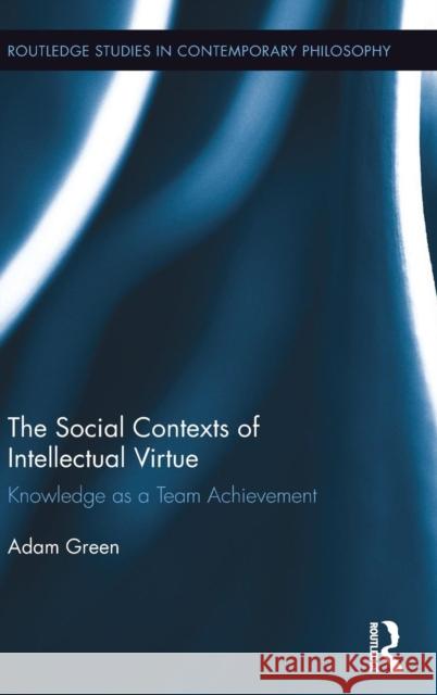 The Social Contexts of Intellectual Virtue: Knowledge as a Team Achievement Adam Green 9781138236356 Routledge - książka
