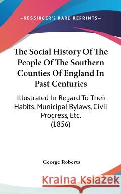 The Social History Of The People Of The Southern Counties Of England In Past Centuries: Illustrated In Regard To Their Habits, Municipal Bylaws, Civil George Roberts 9781437421347  - książka