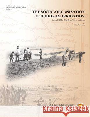 The Social Organization of Hohokam Irrigation in the Middle Gila River Valley, Arizona M. Kyle Woodson 9780972334761 Gila River Indian Community - książka