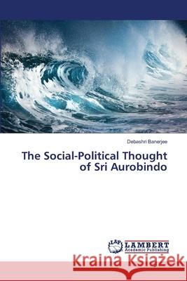 The Social-Political Thought of Sri Aurobindo Banerjee, Debashri 9786139929580 LAP Lambert Academic Publishing - książka