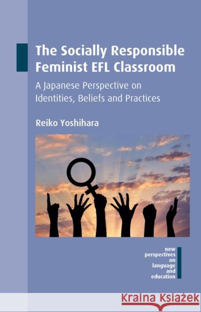 The Socially Responsible Feminist EFL Classroom: A Japanese Perspective on Identities, Beliefs and Practices Reiko Yoshihara 9781783098019 Multilingual Matters Limited - książka