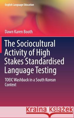 The Sociocultural Activity of High Stakes Standardised Language Testing: Toeic Washback in a South Korean Context Booth, Dawn Karen 9783319704456 Springer - książka