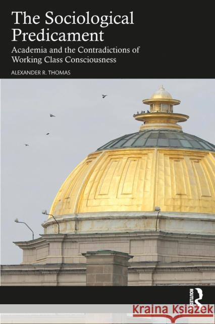 The Sociological Predicament: Academia and the Contradictions of Working Class Consciousness Alexander (Chair and Professor of Sociology at the SUNY College at Oneonta) Thomas 9781032945958 Routledge - książka