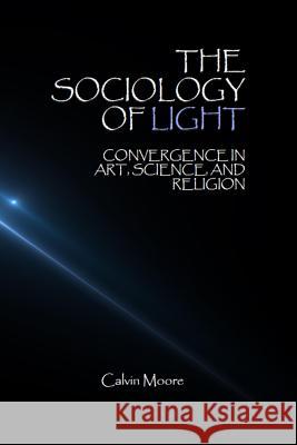 The Sociology of Light: Convergence in Art, Science, and Religion Calvin Moore 9781981984305 Createspace Independent Publishing Platform - książka