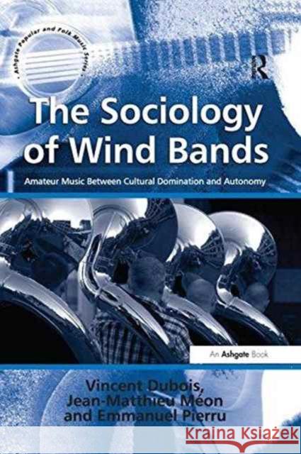 The Sociology of Wind Bands: Amateur Music Between Cultural Domination and Autonomy Vincent Dubois Jean-Matthieu Meon translated by Jean-Yves Bart 9781138248564 Routledge - książka