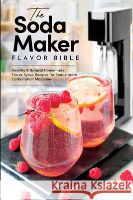 The Soda Maker Flavor Bible: Healthy and Natural Homemade Flavor Syrup Recipes for Sodastream Carbonation Machines Michel, Susan 9781949314359 Hhf Press - książka