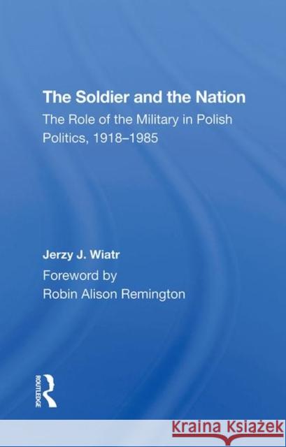 The Soldier and the Nation: The Role of the Military in Polish Politics, 1918-1985 Wiatr, Jerzy J. 9780367295899 Routledge - książka