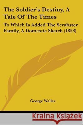 The Soldier's Destiny, A Tale Of The Times: To Which Is Added The Scrabster Family, A Domestic Sketch (1853) George Waller 9781437339376  - książka