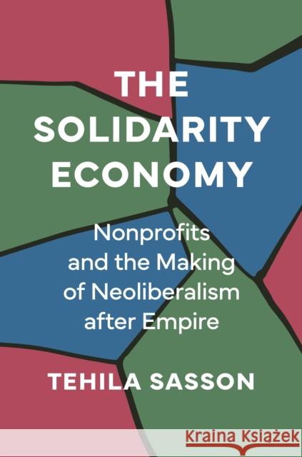The Solidarity Economy: Nonprofits and the Making of Neoliberalism after Empire Tehila Sasson 9780691250380 Princeton University Press - książka
