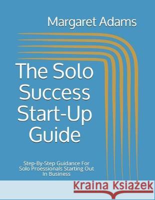 The Solo Success Start-Up Guide: Step-By-Step Guidance For Solo Proessionals Starting Out In Business Margaret Adams 9781730866258 Independently Published - książka
