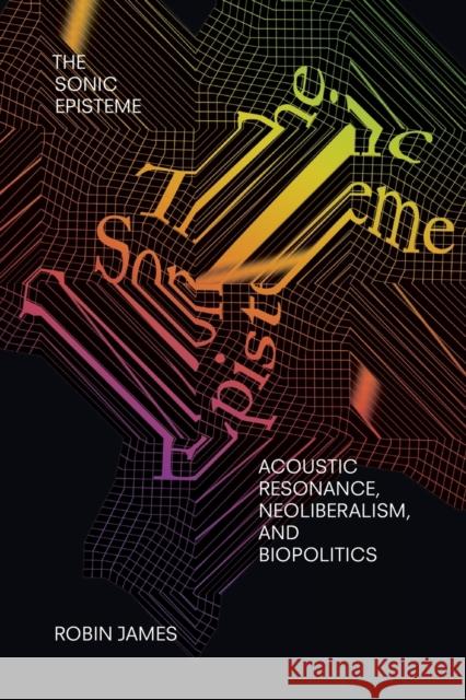 The Sonic Episteme: Acoustic Resonance, Neoliberalism, and Biopolitics Robin James 9781478006640 Duke University Press - książka