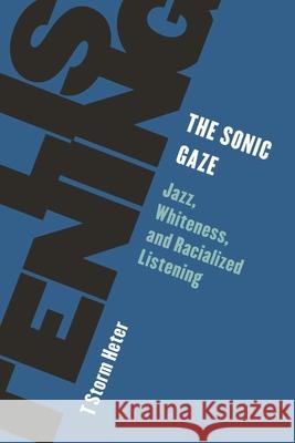 The Sonic Gaze: Jazz, Whiteness, and Racialized Listening T. Storm Heter 9781538162613 Rowman & Littlefield Publishers - książka