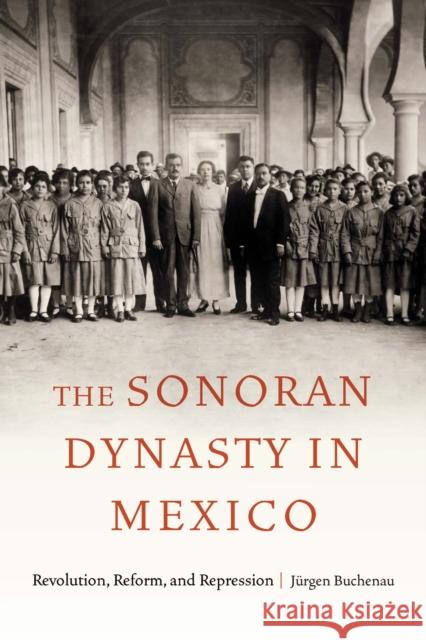 The Sonoran Dynasty in Mexico: Revolution, Reform, and Repression J?rgen Buchenau 9781496236135 University of Nebraska Press - książka