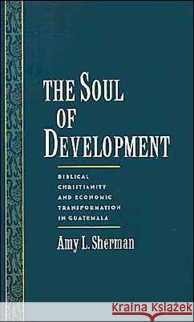 The Soul of Development: Biblical Christianity and Economic Transformation in Guatemala Sherman, Amy L. 9780195106718 Oxford University Press, USA - książka