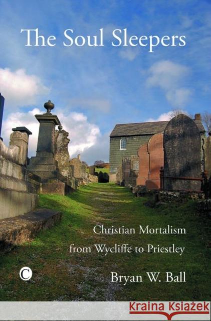 The Soul Sleepers: Christian Mortalism from Wycliffe to Priestley Bryan Ball 9780227172605 James Clarke Company - książka
