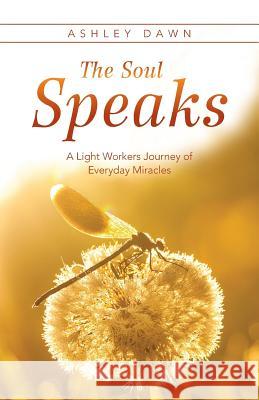 The Soul Speaks: A Light Workers Journey of Everyday Miracles Ashley Dawn 9781504345231 Balboa Press - książka