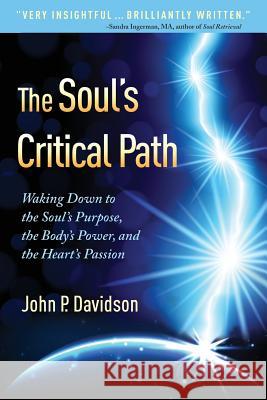 The Soul's Critical Path: Waking Down to the Soul's Purpose, the Body's Power, and the Heart's Passion John P. Davidson 9780988255708 Heartworks Publishing Company - książka