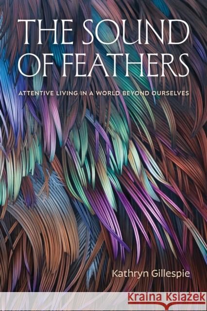 The Sound of Feathers: Attentive Living in a World Beyond Ourselves Kathryn Gillespie 9781478029403 Duke University Press - książka
