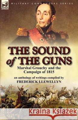 The Sound of the Guns: Marshal Grouchy and the Campaign of 1815-An Anthology of Writings Llewellyn, Frederick 9780857066145 Leonaur Ltd - książka