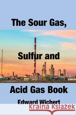 The Sour Gas, Sulfur and Acid Gas Book: Technology and Application in Sour Gas Production, Treating and Sulfur Recovery Edward Wichert 9781775387800 Not Avail - książka