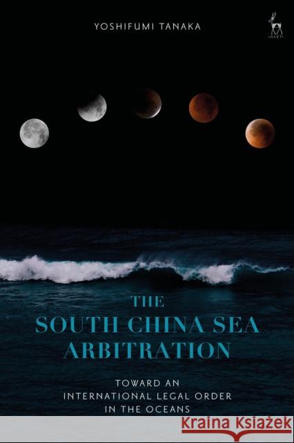 The South China Sea Arbitration: Toward an International Legal Order in the Oceans Yoshifumi Tanaka 9781509924813 Hart Publishing - książka