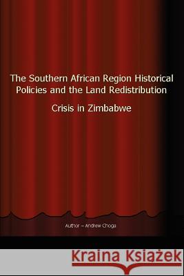 The Southern African Region Historical Policies and the Land Redistribution Crisis in Zimbabwe Andrew Choga 9780595356324 iUniverse - książka