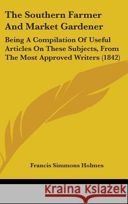 The Southern Farmer And Market Gardener: Being A Compilation Of Useful Articles On These Subjects, From The Most Approved Writers (1842) Francis Simm Holmes 9781437432350  - książka