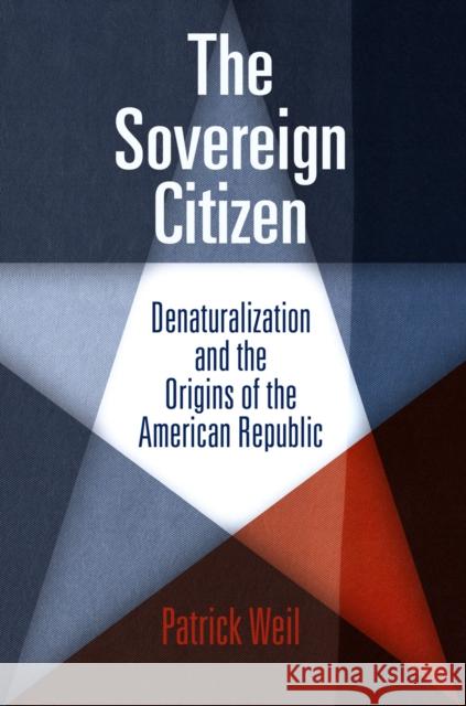 The Sovereign Citizen: Denaturalization and the Origins of the American Republic Patrick Weil 9780812222128 University of Pennsylvania Press - książka