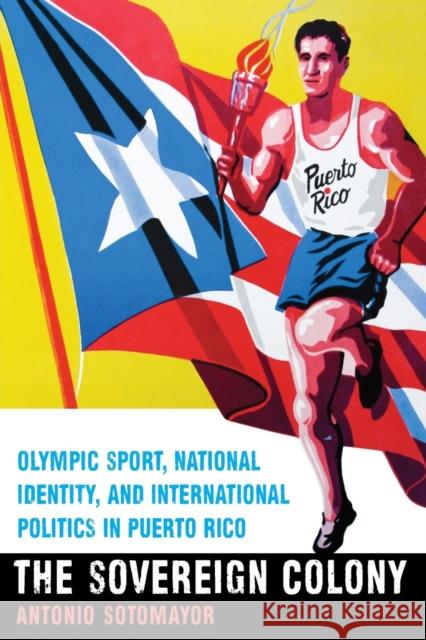 The Sovereign Colony: Olympic Sport, National Identity, and International Politics in Puerto Rico Antonio Sotomayor 9781496206381 University of Nebraska Press - książka