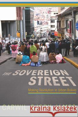 The Sovereign Street: Making Revolution in Urban Bolivia Carwil Bjork-James 9780816557066 University of Arizona Press - książka