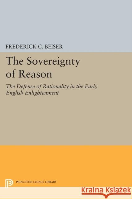 The Sovereignty of Reason: The Defense of Rationality in the Early English Enlightenment Beiser, Frederick C 9780691600543 John Wiley & Sons - książka