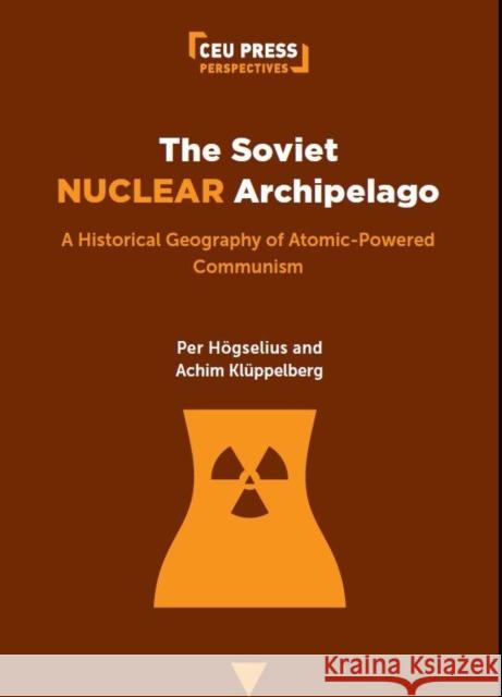The Soviet Nuclear Archipelago: A Historical Geography of Atomic-Powered Communism Per H?gselius Achim Kl?ppelberg 9789633866474 Central European University Press - książka