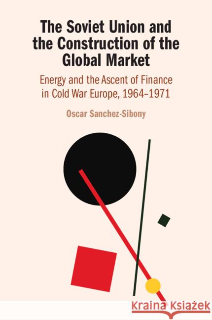 The Soviet Union and the Construction of the Global Market: Energy and the Ascent of Finance in Cold War Europe, 1964–1971 Oscar (The University of Hong Kong) Sanchez-Sibony 9781108995184 Cambridge University Press - książka