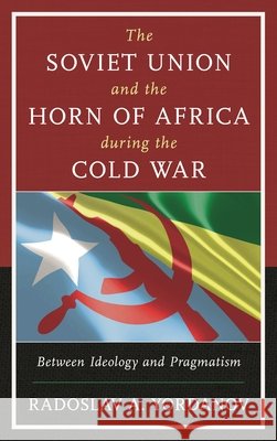 The Soviet Union and the Horn of Africa During the Cold War: Between Ideology and Pragmatism Radoslav A. Yordanov 9781498529112 Lexington Books - książka